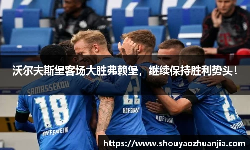 沃尔夫斯堡客场大胜弗赖堡，继续保持胜利势头！