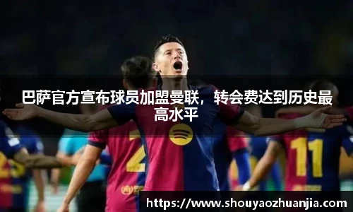 巴萨官方宣布球员加盟曼联，转会费达到历史最高水平