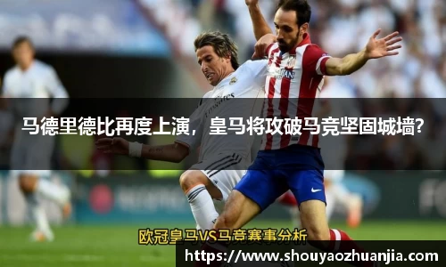 马德里德比再度上演，皇马将攻破马竞坚固城墙？