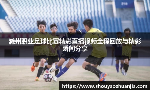 滁州职业足球比赛精彩直播视频全程回放与精彩瞬间分享