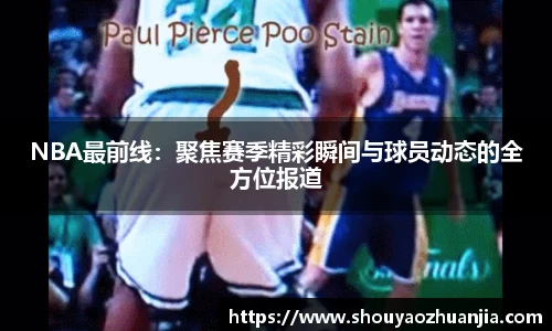 NBA最前线：聚焦赛季精彩瞬间与球员动态的全方位报道