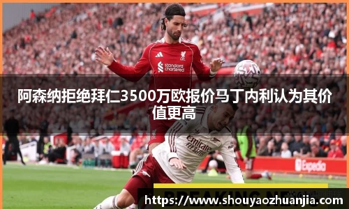 阿森纳拒绝拜仁3500万欧报价马丁内利认为其价值更高