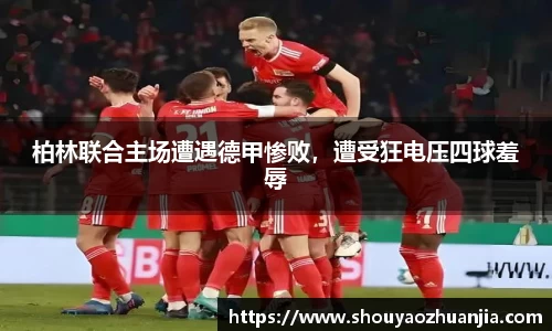柏林联合主场遭遇德甲惨败，遭受狂电压四球羞辱